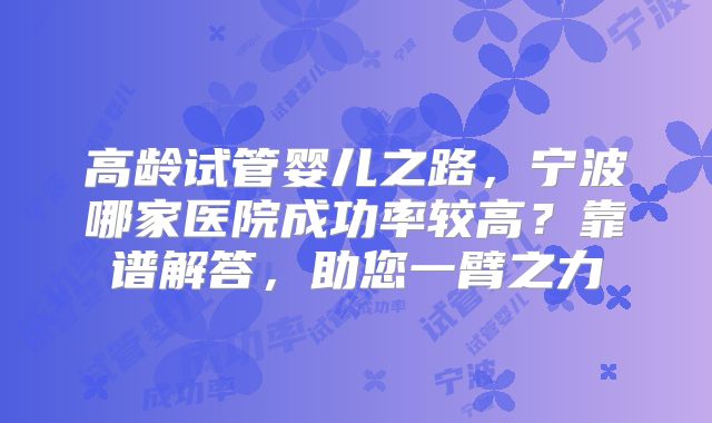 高龄试管婴儿之路,宁波哪家医院成功率较高?靠谱解答,助您一臂之力