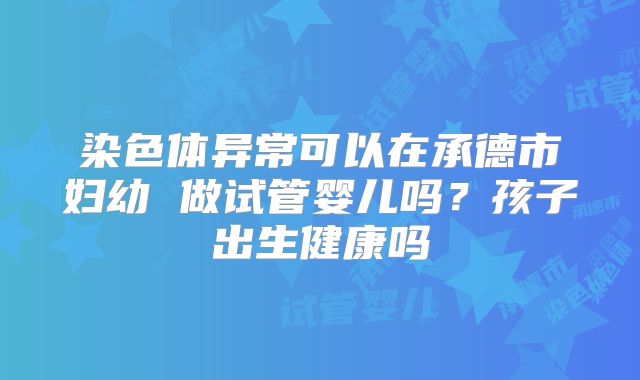 染色体异常可以在承德市妇幼 做试管婴儿吗？孩子出生健康吗