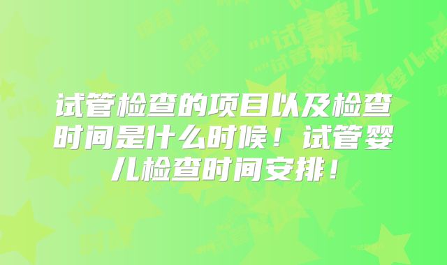 试管检查的项目以及检查时间是什么时候!试管婴儿检查时间安排!