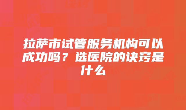 拉萨市试管服务机构可以成功吗？选医院的诀窍是什么