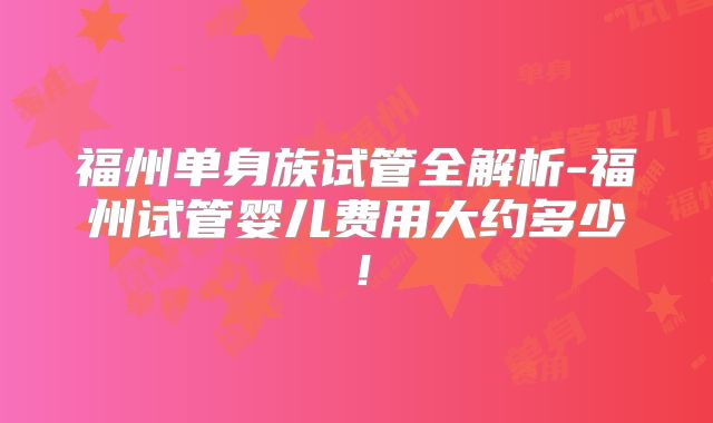 福州单身族试管全解析-福州试管婴儿费用大约多少!