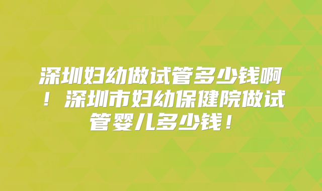 深圳妇幼做试管多少钱啊!深圳市妇幼保健院做试管婴儿多少钱!