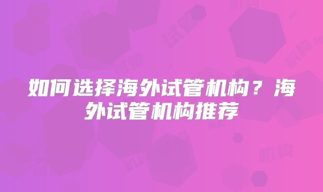 如何选择海外试管机构？海外试管机构推荐