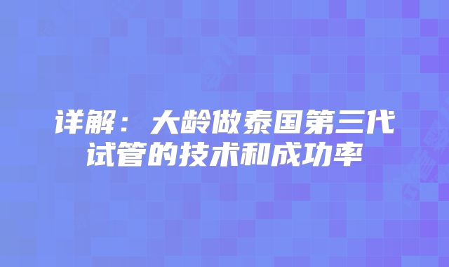 详解：大龄做泰国第三代试管的技术和成功率