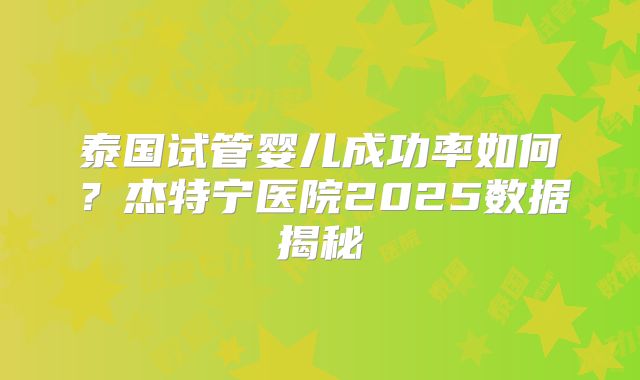 泰国试管婴儿成功率如何？杰特宁医院2025数据揭秘