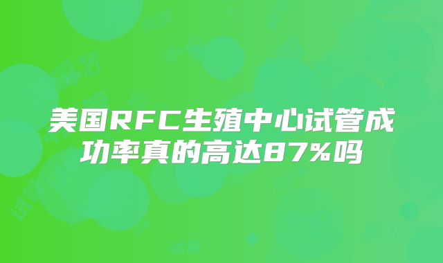 美国RFC生殖中心试管成功率真的高达87%吗