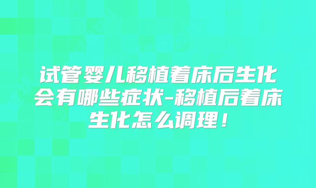 试管婴儿移植着床后生化会有哪些症状-移植后着床生化怎么调理！