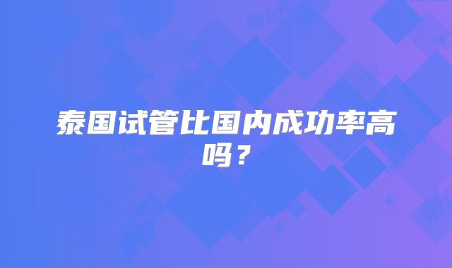泰国试管比国内成功率高吗？
