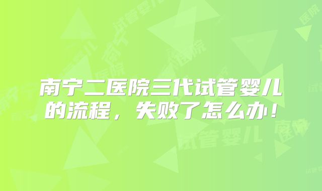 南宁二医院三代试管婴儿的流程，失败了怎么办！