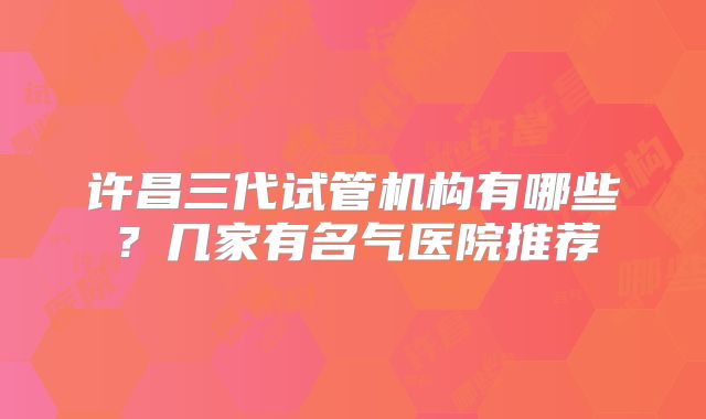 许昌三代试管机构有哪些？几家有名气医院推荐