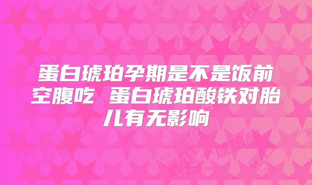 蛋白琥珀孕期是不是饭前空腹吃 蛋白琥珀酸铁对胎儿有无影响