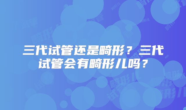 三代试管还是畸形？三代试管会有畸形儿吗？