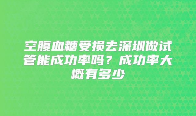 空腹血糖受损去深圳做试管能成功率吗？成功率大概有多少