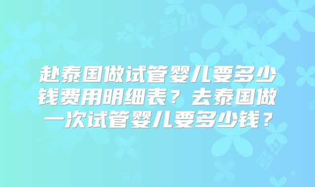 赴泰国做试管婴儿要多少钱费用明细表?去泰国做一次试管婴儿要多少钱?