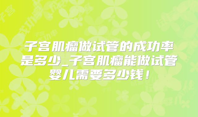 子宫肌瘤做试管的成功率是多少_子宫肌瘤能做试管婴儿需要多少钱!