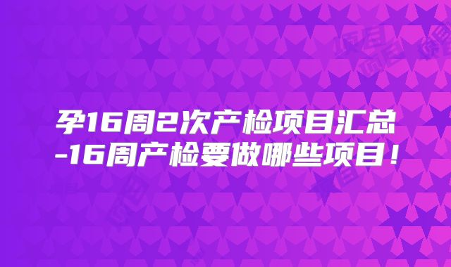 孕16周2次产检项目汇总-16周产检要做哪些项目！
