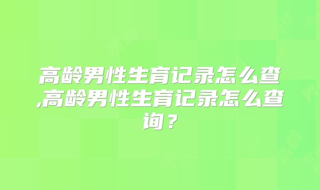 高龄男性生育记录怎么查,高龄男性生育记录怎么查询？