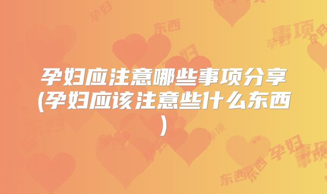 孕妇应注意哪些事项分享(孕妇应该注意些什么东西)