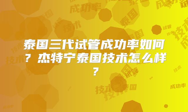 泰国三代试管成功率如何？杰特宁泰国技术怎么样？