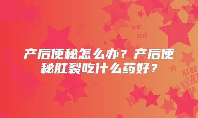产后便秘怎么办?产后便秘肛裂吃什么药好?