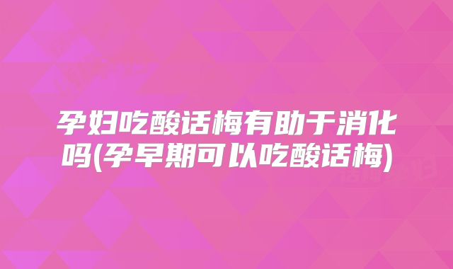 孕妇吃酸话梅有助于消化吗(孕早期可以吃酸话梅)