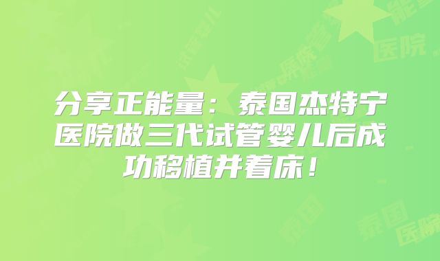 分享正能量：泰国杰特宁医院做三代试管婴儿后成功移植并着床！