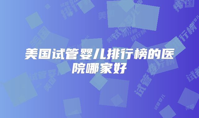 美国试管婴儿排行榜的医院哪家好