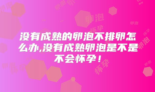 没有成熟的卵泡不排卵怎么办,没有成熟卵泡是不是不会怀孕！