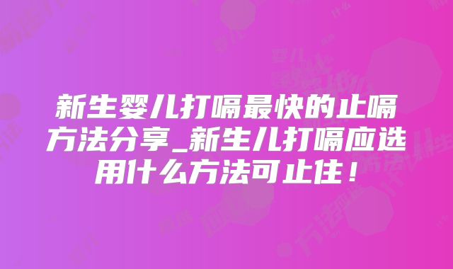 新生婴儿打嗝最快的止嗝方法分享_新生儿打嗝应选用什么方法可止住!