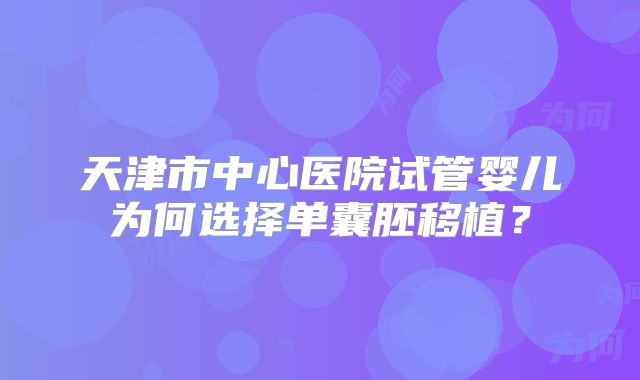 天津市中心医院试管婴儿为何选择单囊胚移植?