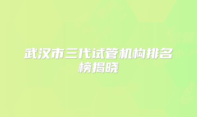 武汉市三代试管机构排名榜揭晓