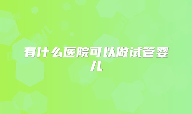 有什么医院可以做试管婴儿