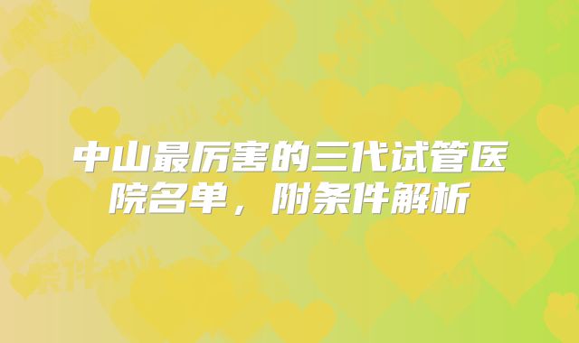 中山最厉害的三代试管医院名单，附条件解析