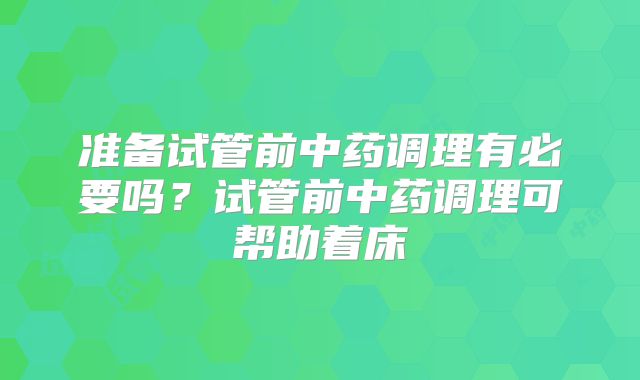 准备试管前中药调理有必要吗？试管前中药调理可帮助着床
