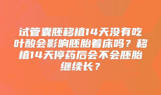 试管囊胚移植14天没有吃叶酸会影响胚胎着床吗?移植14天停药后会不会胚胎继续长?
