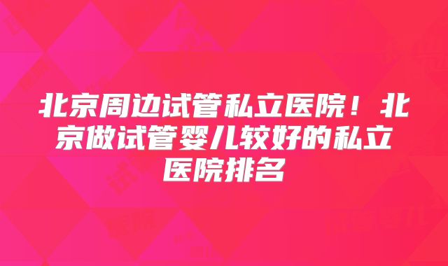 北京周边试管私立医院!北京做试管婴儿较好的私立医院排名