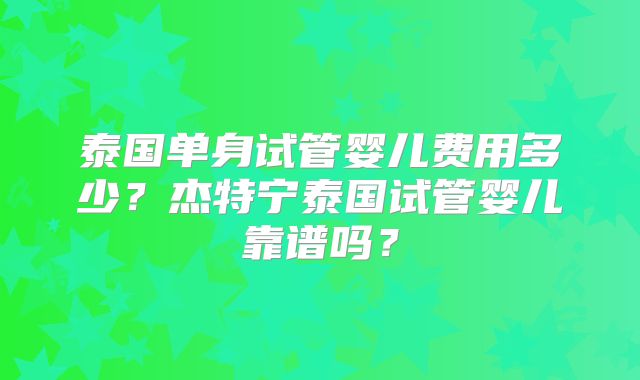 泰国单身试管婴儿费用多少？杰特宁泰国试管婴儿靠谱吗？