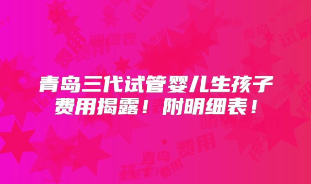 青岛三代试管婴儿生孩子费用揭露！附明细表！