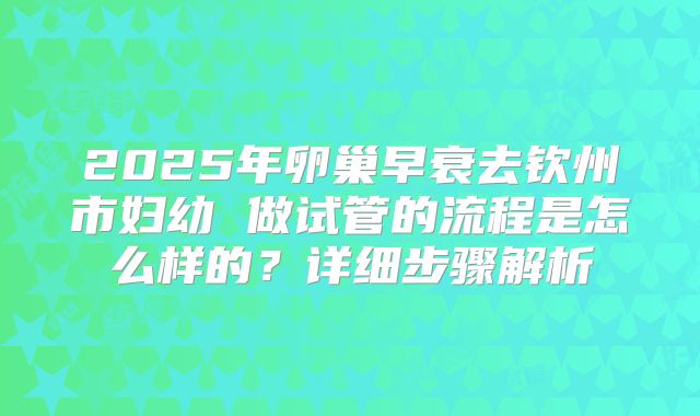 2025年卵巢早衰去钦州市妇幼 做试管的流程是怎么样的？详细步骤解析