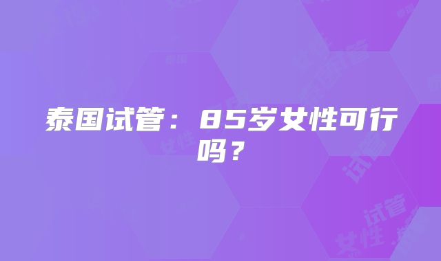 泰国试管：85岁女性可行吗？