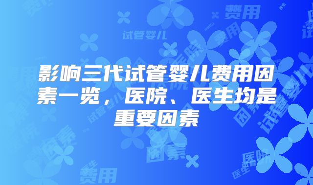 影响三代试管婴儿费用因素一览，医院、医生均是重要因素