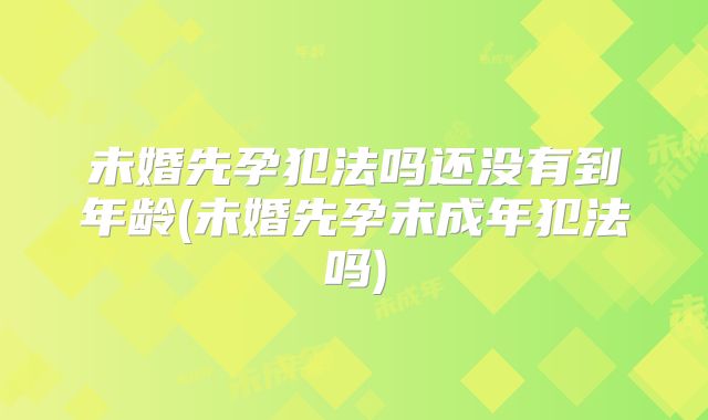 未婚先孕犯法吗还没有到年龄(未婚先孕未成年犯法吗)