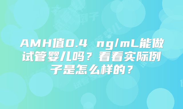 AMH值0.4 ng/mL能做试管婴儿吗?看看实际例子是怎么样的?