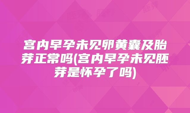 宫内早孕未见卵黄囊及胎芽正常吗(宫内早孕未见胚芽是怀孕了吗)