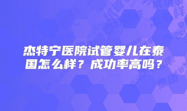 杰特宁医院试管婴儿在泰国怎么样?成功率高吗?