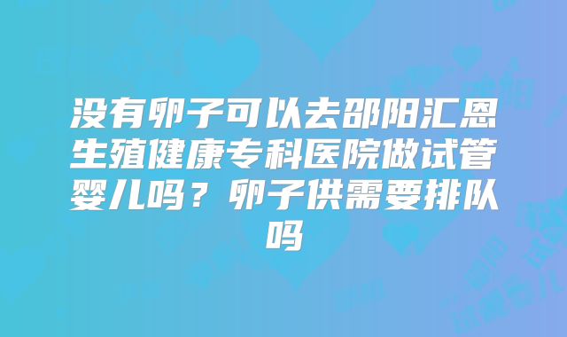 没有卵子可以去邵阳汇恩生殖健康专科医院做试管婴儿吗？卵子供需要排队吗