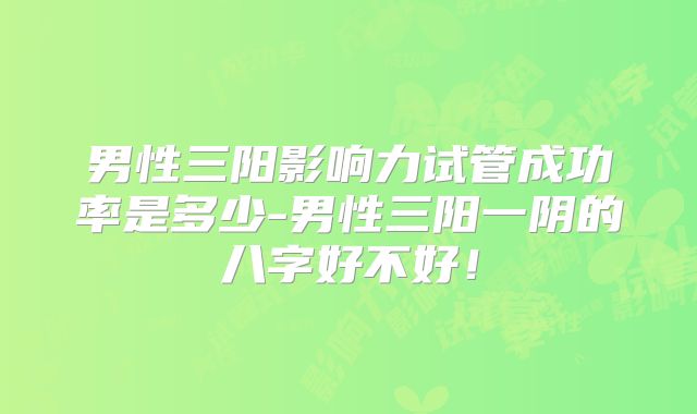 男性三阳影响力试管成功率是多少-男性三阳一阴的八字好不好！