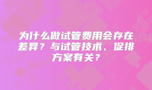 为什么做试管费用会存在差异？与试管技术、促排方案有关？