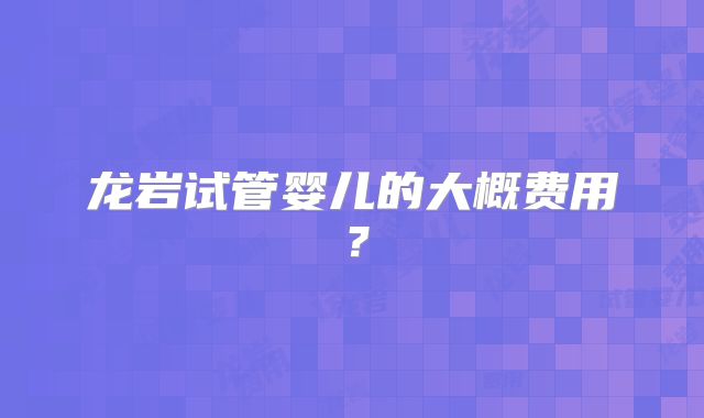 龙岩试管婴儿的大概费用?