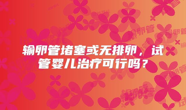 输卵管堵塞或无排卵，试管婴儿治疗可行吗？